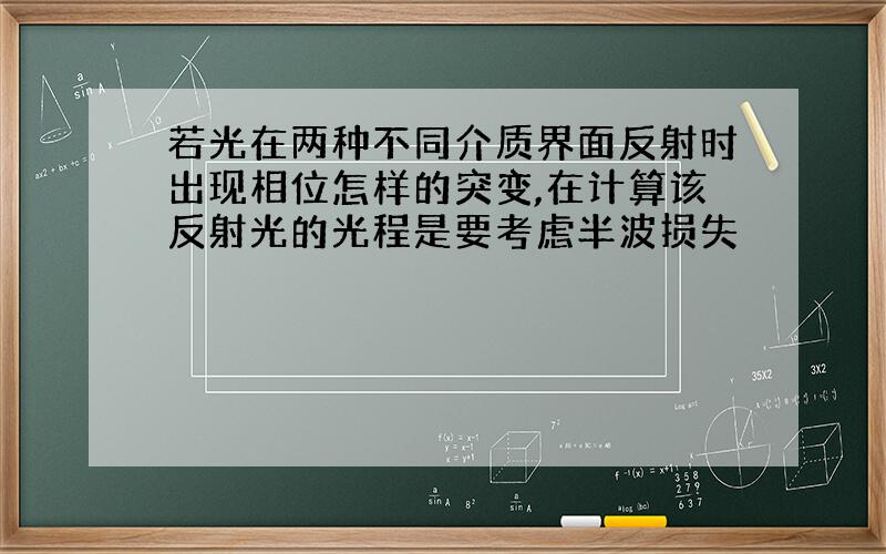 若光在两种不同介质界面反射时出现相位怎样的突变,在计算该反射光的光程是要考虑半波损失