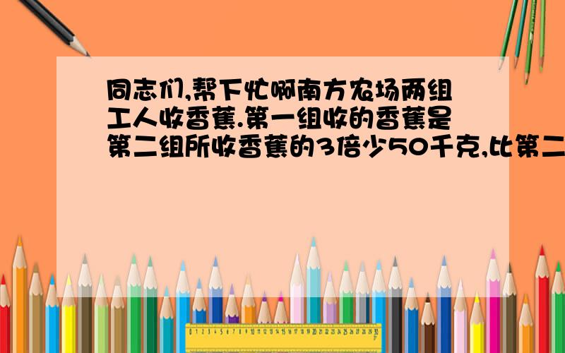 同志们,帮下忙啊南方农场两组工人收香蕉.第一组收的香蕉是第二组所收香蕉的3倍少50千克,比第二组多收3150千克.两组各