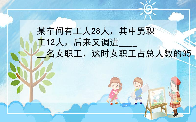 某车间有工人28人，其中男职工12人，后来又调进______名女职工，这时女职工占总人数的35