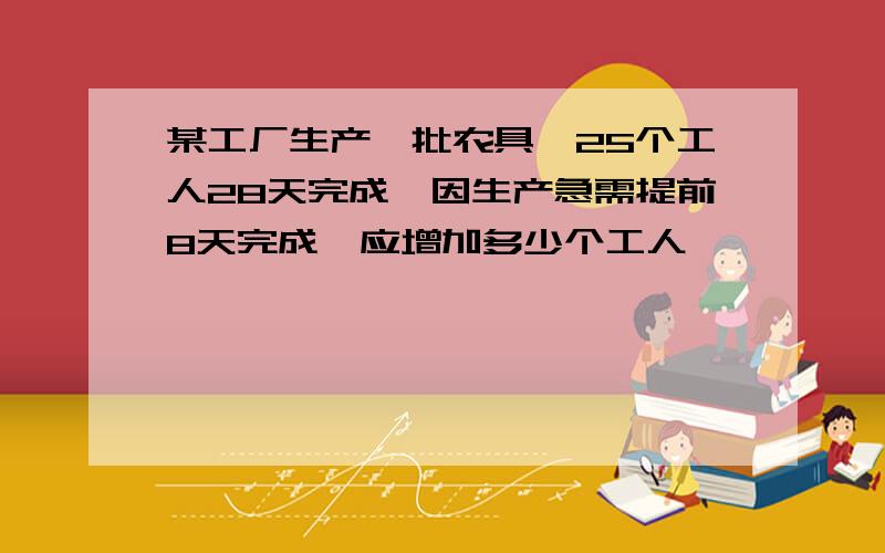 某工厂生产一批农具,25个工人28天完成,因生产急需提前8天完成,应增加多少个工人