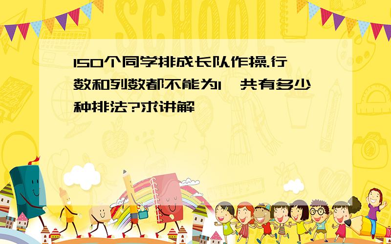 150个同学排成长队作操.行数和列数都不能为1,共有多少种排法?求讲解