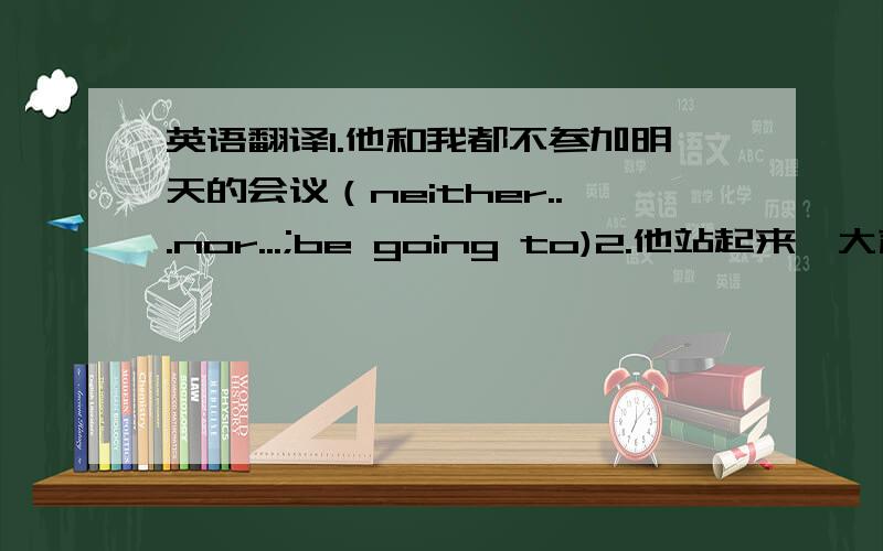 英语翻译1.他和我都不参加明天的会议（neither...nor...;be going to)2.他站起来,大声说他不