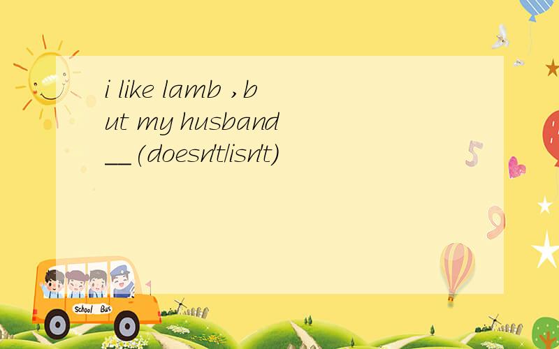 i like lamb ,but my husband __(doesn't/isn't)