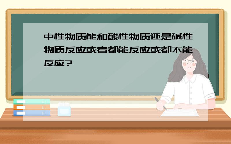 中性物质能和酸性物质还是碱性物质反应或者都能反应或都不能反应?