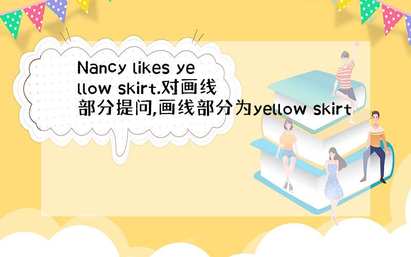 Nancy likes yellow skirt.对画线部分提问,画线部分为yellow skirt