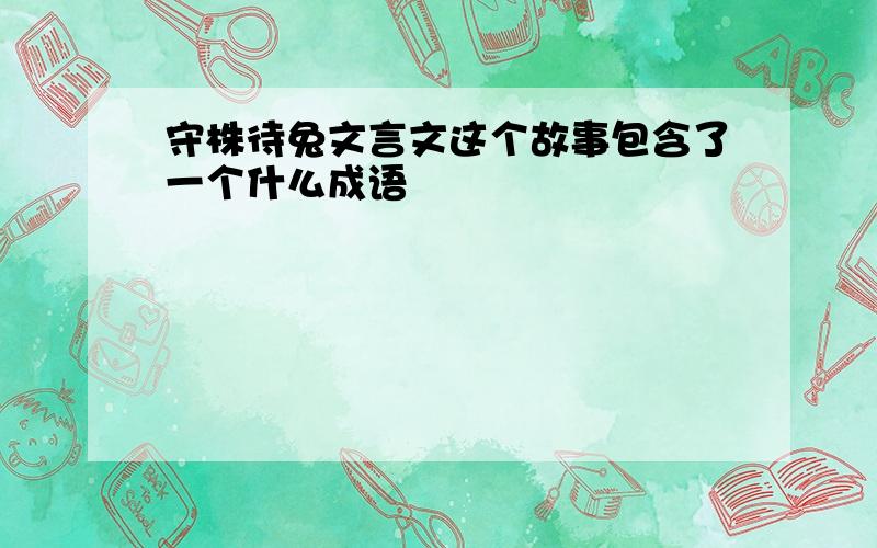 守株待兔文言文这个故事包含了一个什么成语