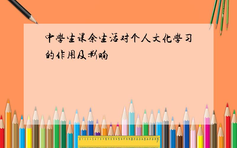 中学生课余生活对个人文化学习的作用及影响