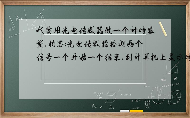 我要用光电传感器做一个计时装置.构思：光电传感器检测两个信号一个开始一个结束,到计算机上显示时间