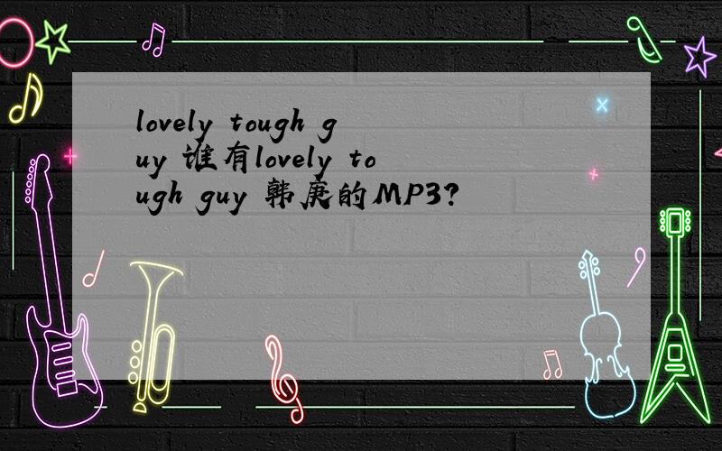 lovely tough guy 谁有lovely tough guy 韩庚的MP3?