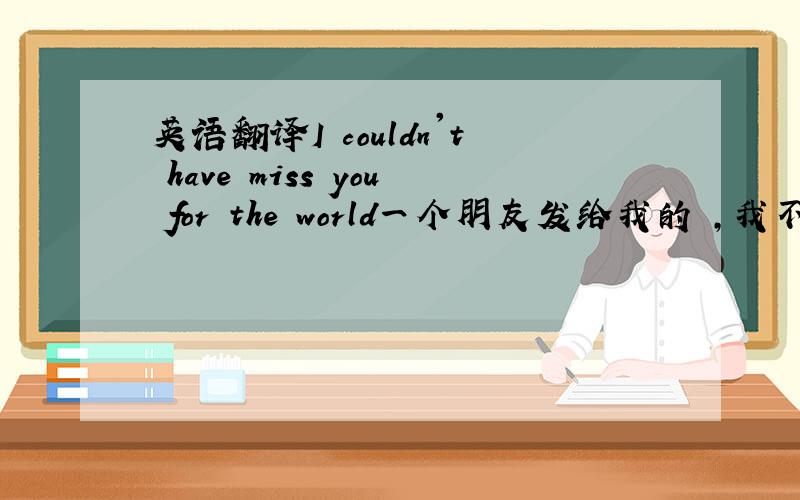 英语翻译I couldn't have miss you for the world一个朋友发给我的 ,我不太看得懂 他