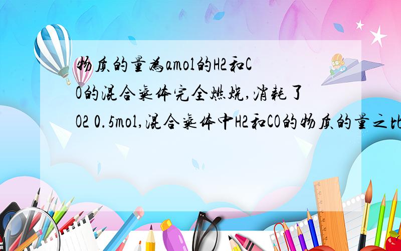 物质的量为amol的H2和CO的混合气体完全燃烧,消耗了O2 0.5mol,混合气体中H2和CO的物质的量之比是多少?