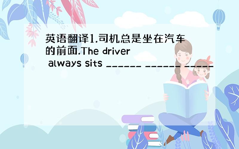 英语翻译1.司机总是坐在汽车的前面.The driver always sits ______ ______ _____