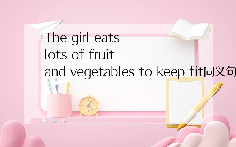 The girl eats lots of fruit and vegetables to keep fit同义句