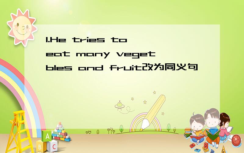 1.He tries to eat many vegetbles and fruit改为同义句