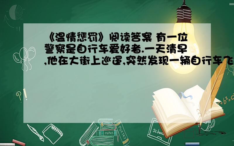 《温情惩罚》阅读答案 有一位警察是自行车爱好者.一天清早,他在大街上巡逻,突然发现一辆自行车飞速向他驶来,他下意识地拿出