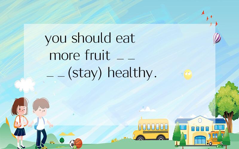 you should eat more fruit ____(stay) healthy.