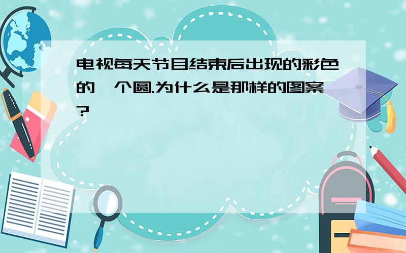 电视每天节目结束后出现的彩色的一个圆.为什么是那样的图案?