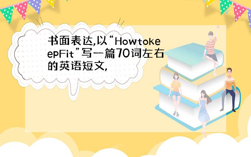 书面表达,以“HowtokeepFit”写一篇70词左右的英语短文,