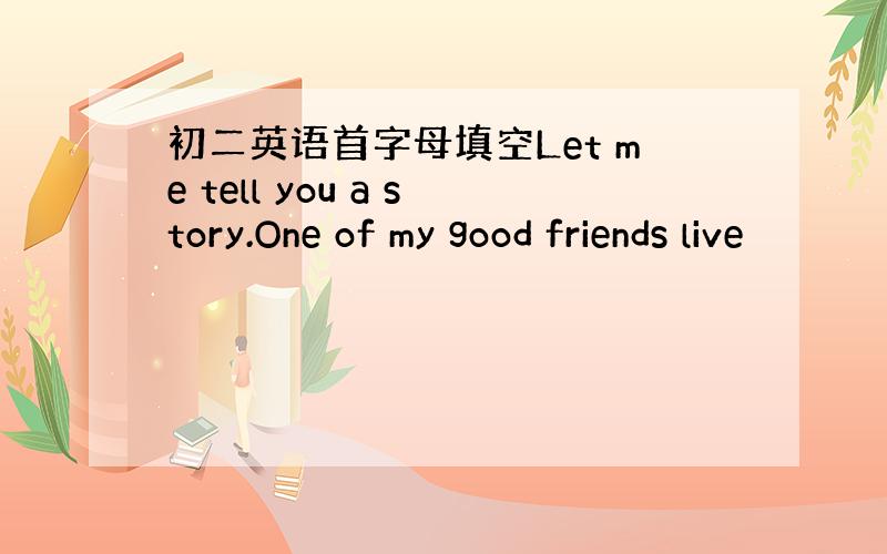 初二英语首字母填空Let me tell you a story.One of my good friends live