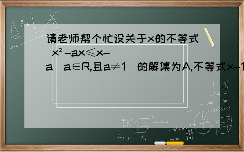 请老师帮个忙设关于x的不等式 x²-ax≤x-a(a∈R,且a≠1)的解集为A,不等式x-1的绝对值≤2的解集