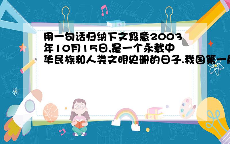 用一句话归纳下文段意2003年10月15日,是一个永载中华民族和人类文明史册的日子.我国第一艘载人飞船“神舟”五号发射升