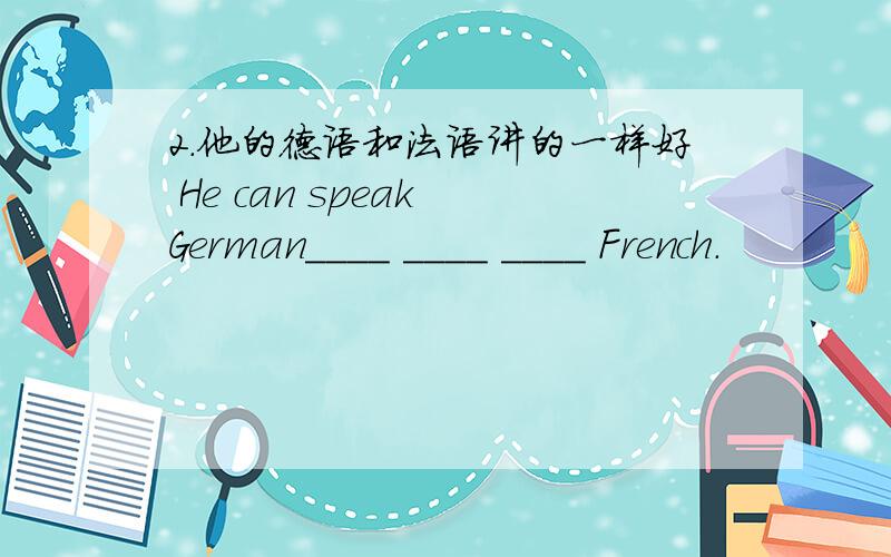 2.他的德语和法语讲的一样好 He can speak German____ ____ ____ French.