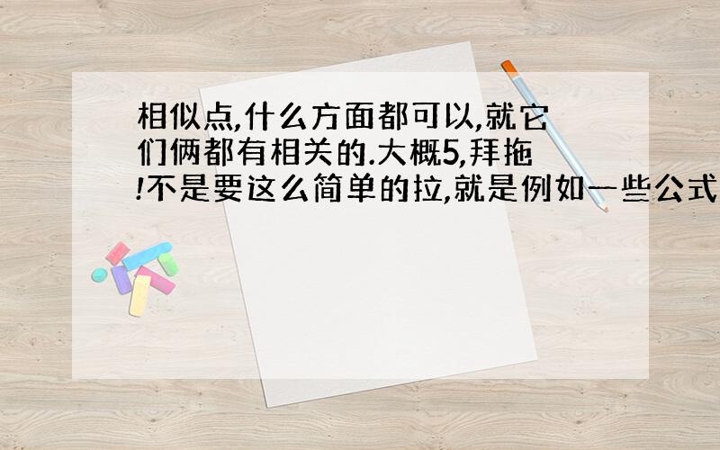 相似点,什么方面都可以,就它们俩都有相关的.大概5,拜拖!不是要这么简单的拉,就是例如一些公式啊,,那些的.