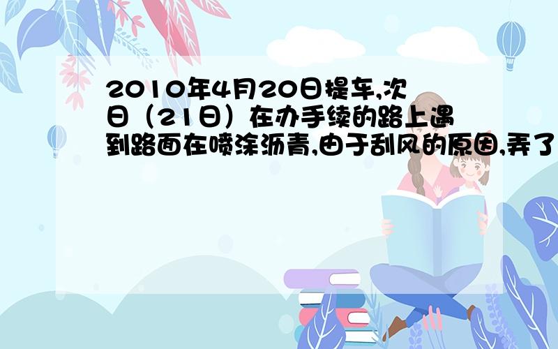 2010年4月20日提车,次日（21日）在办手续的路上遇到路面在喷涂沥青,由于刮风的原因,弄了车身一下子沥青颗粒,后汽车