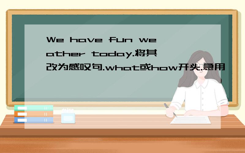 We have fun weather today.将其改为感叹句.what或how开头.急用,