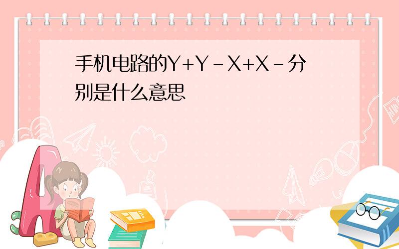 手机电路的Y+Y-X+X-分别是什么意思