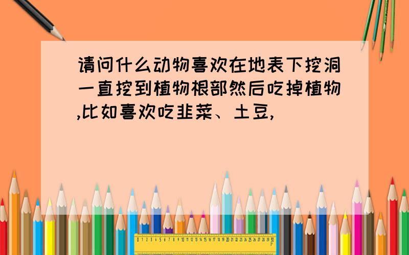 请问什么动物喜欢在地表下挖洞一直挖到植物根部然后吃掉植物,比如喜欢吃韭菜、土豆,