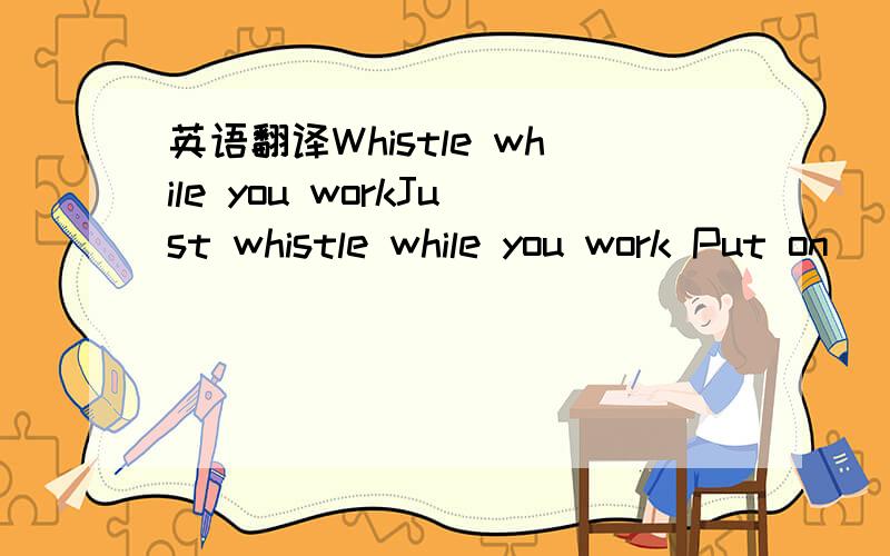 英语翻译Whistle while you workJust whistle while you work Put on