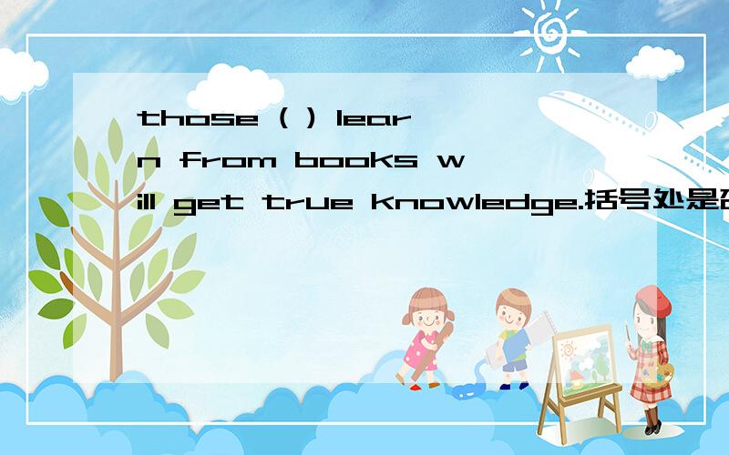 those ( ) learn from books will get true knowledge.括号处是否能用th