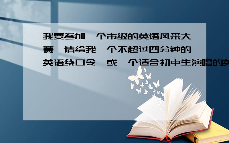 我要参加一个市级的英语风采大赛,请给我一个不超过四分钟的英语绕口令,或一个适合初中生演唱的英文歌曲,想让我们荡起双桨之类