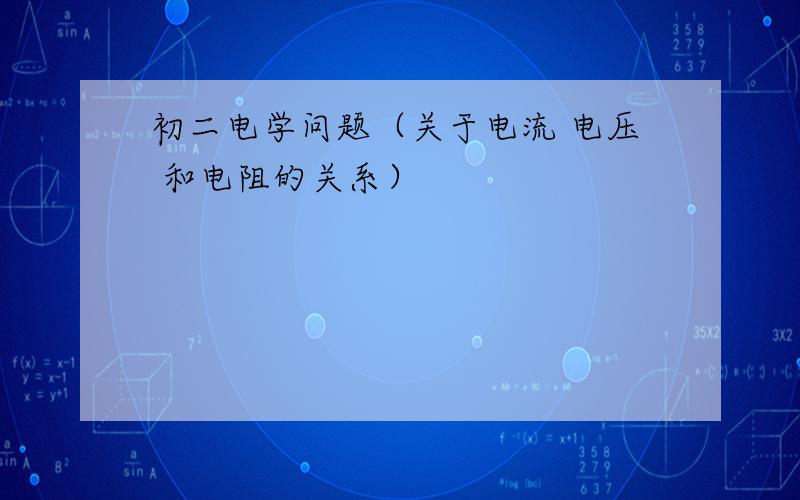 初二电学问题（关于电流 电压 和电阻的关系）