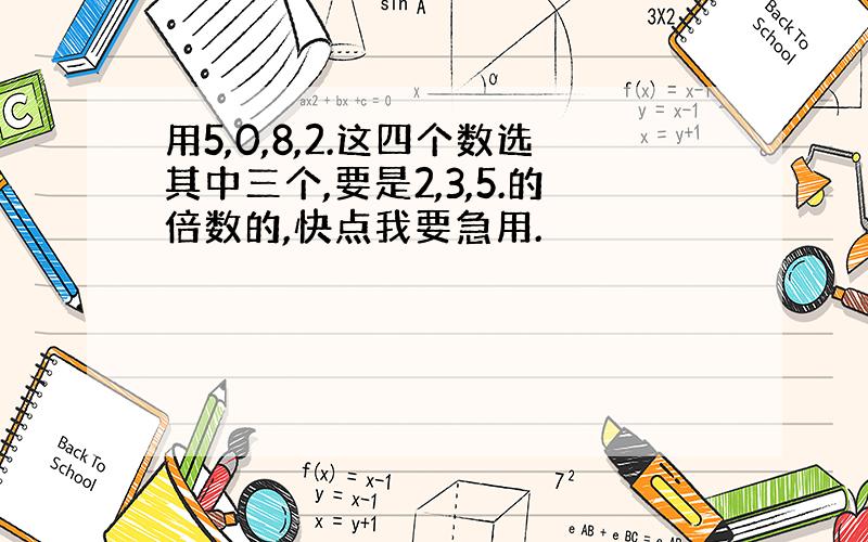 用5,0,8,2.这四个数选其中三个,要是2,3,5.的倍数的,快点我要急用.