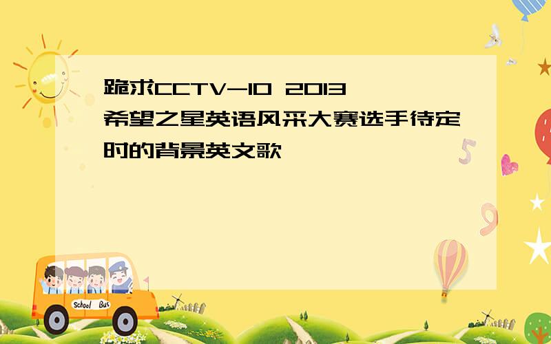 跪求CCTV-10 2013希望之星英语风采大赛选手待定时的背景英文歌