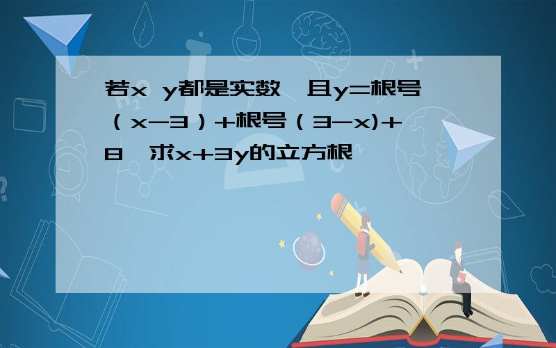 若x y都是实数,且y=根号（x-3）+根号（3-x)+8,求x+3y的立方根