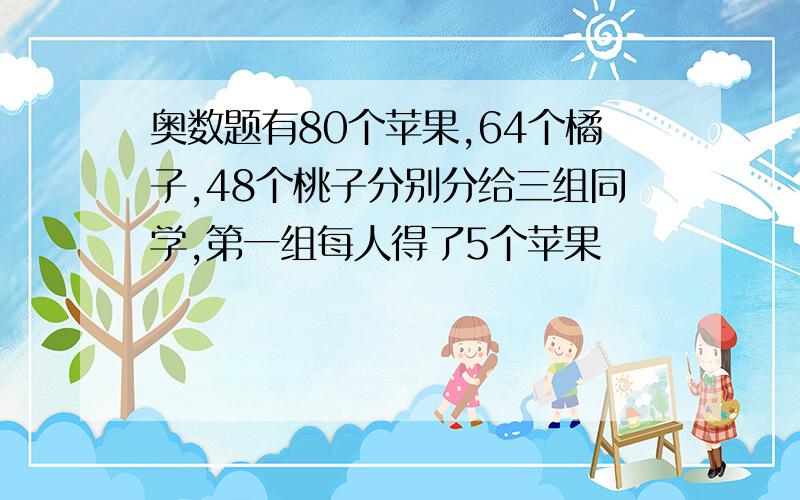 奥数题有80个苹果,64个橘子,48个桃子分别分给三组同学,第一组每人得了5个苹果