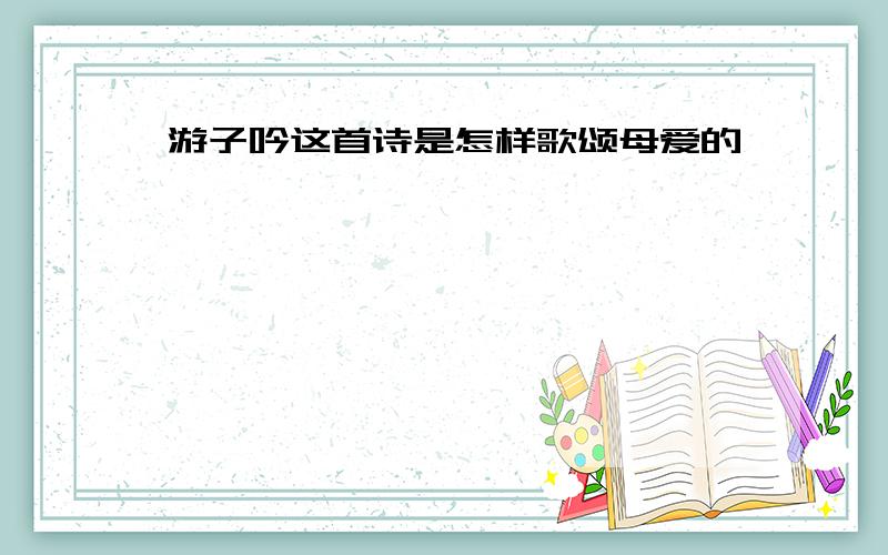 游子吟这首诗是怎样歌颂母爱的