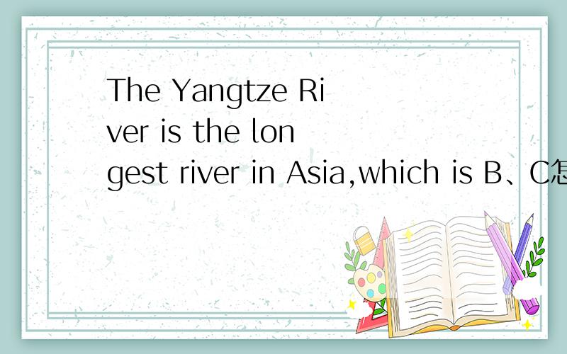 The Yangtze River is the longest river in Asia,which is B、C怎