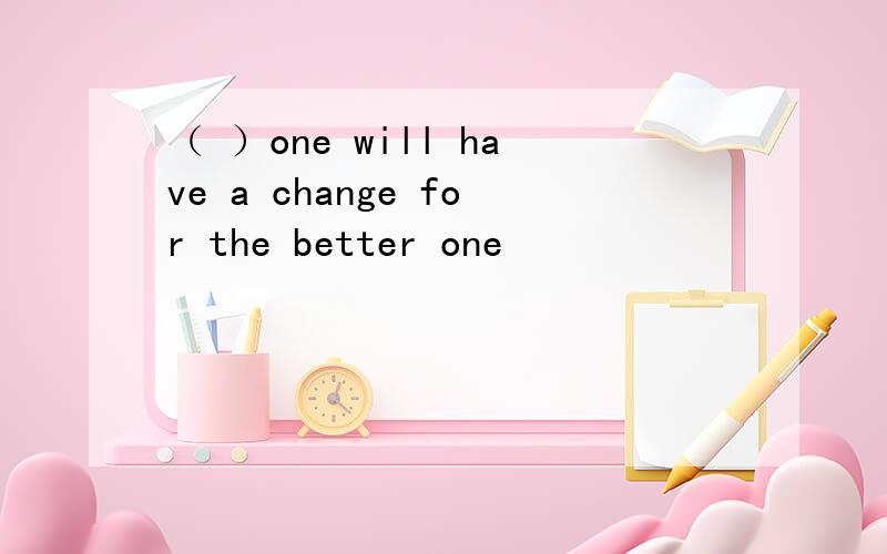 （ ）one will have a change for the better one