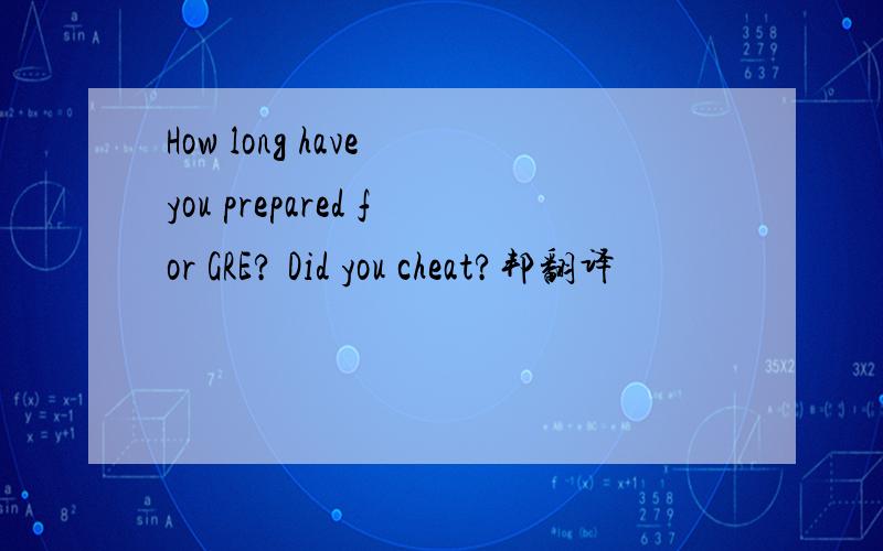 How long have you prepared for GRE? Did you cheat?邦翻译