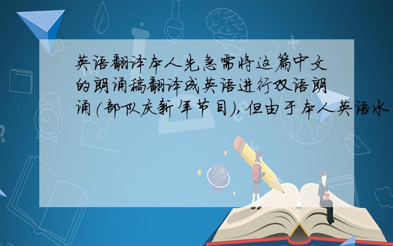 英语翻译本人先急需将这篇中文的朗诵稿翻译成英语进行双语朗诵(部队庆新年节目),但由于本人英语水平有限,希望翻译出的英文尽