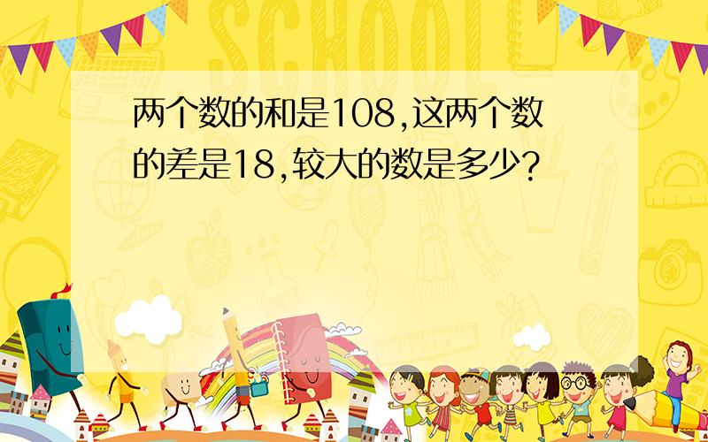 两个数的和是108,这两个数的差是18,较大的数是多少?