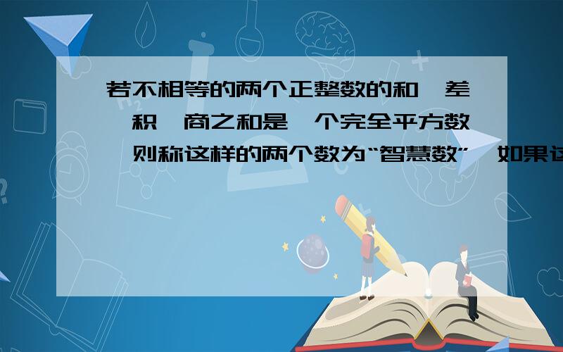 若不相等的两个正整数的和,差,积,商之和是一个完全平方数,则称这样的两个数为“智慧数”,如果这两个数均不超过100,求这