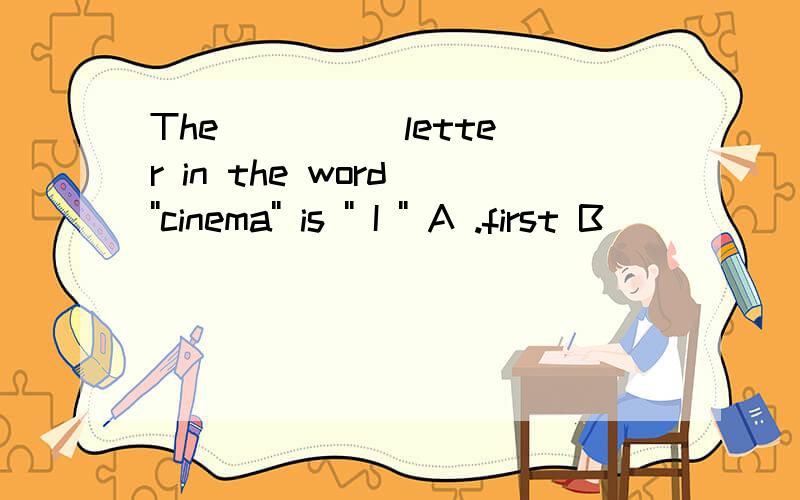 The ____ letter in the word ''cinema'' is '' I '' A .first B