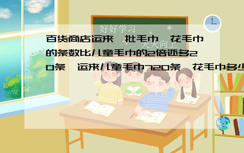 百货商店运来一批毛巾,花毛巾的条数比儿童毛巾的2倍还多20条,运来儿童毛巾720条,花毛巾多少条