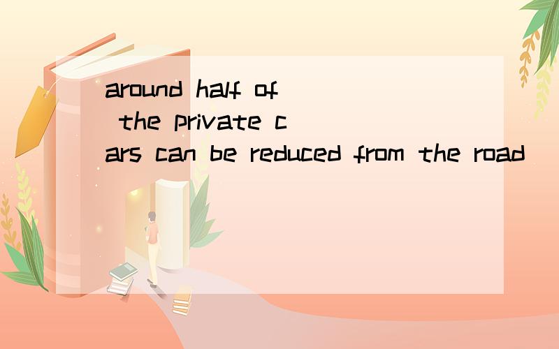 around half of the private cars can be reduced from the road