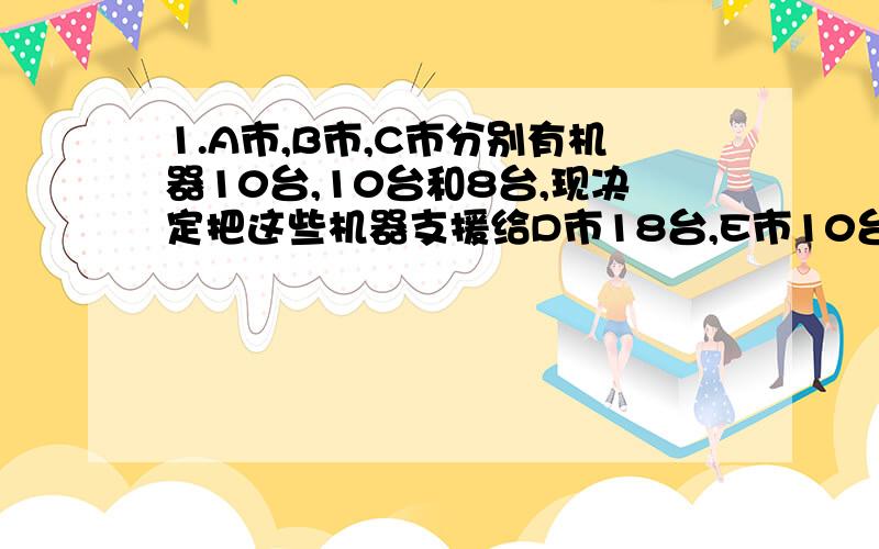 1.A市,B市,C市分别有机器10台,10台和8台,现决定把这些机器支援给D市18台,E市10台.已知从A市调运一台机器